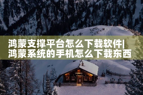 鸿蒙支撑平台怎么下载软件
