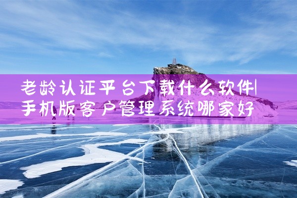 老龄认证平台下载什么软件