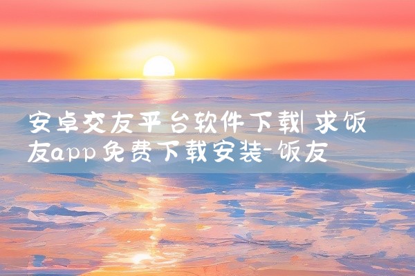 安卓交友平台软件下载