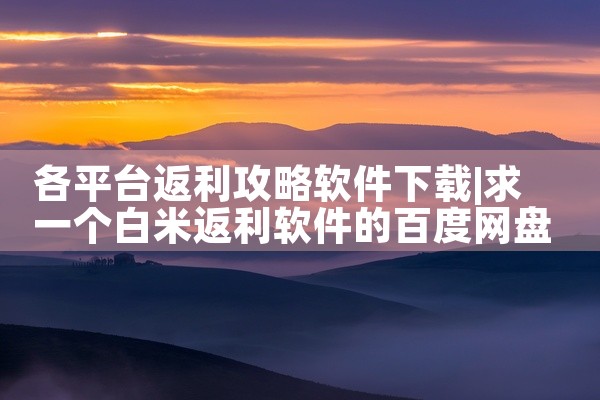 各平台返利攻略软件下载